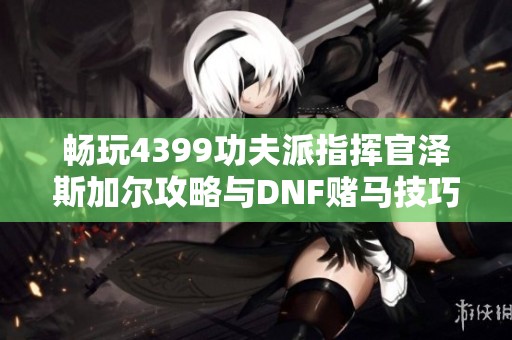 畅玩4399功夫派指挥官泽斯加尔攻略与DNF赌马技巧解析
