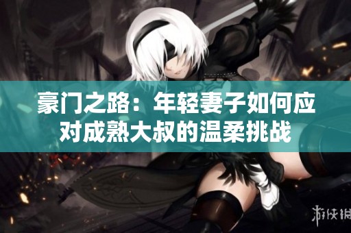 豪门之路：年轻妻子如何应对成熟大叔的温柔挑战