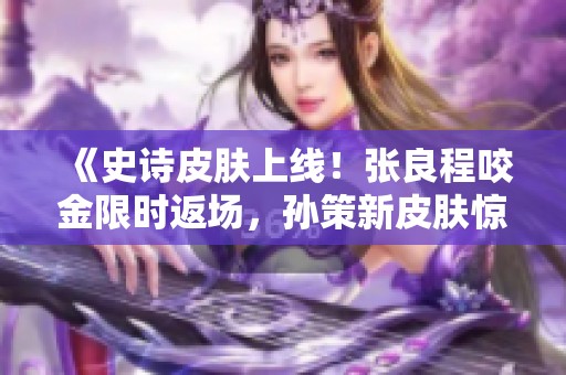 《史诗皮肤上线！张良程咬金限时返场，孙策新皮肤惊艳登场》