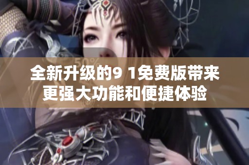 全新升级的9 1免费版带来更强大功能和便捷体验