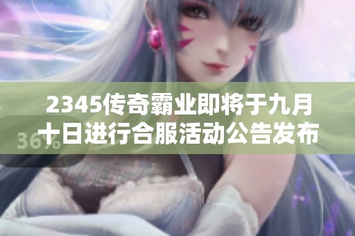 2345传奇霸业即将于九月十日进行合服活动公告发布