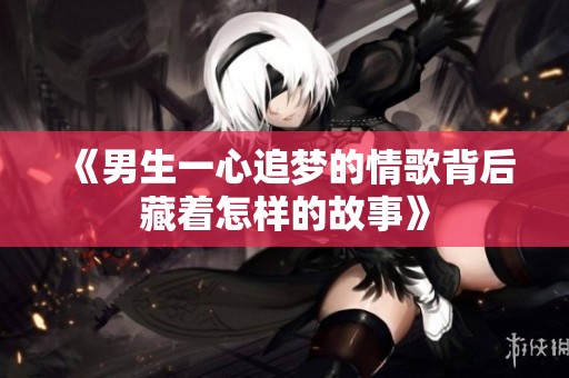 《男生一心追梦的情歌背后藏着怎样的故事》