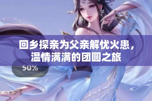 回乡探亲为父亲解忧火患，温情满满的团圆之旅