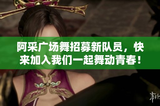阿采广场舞招募新队员，快来加入我们一起舞动青春！