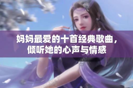 妈妈最爱的十首经典歌曲，倾听她的心声与情感