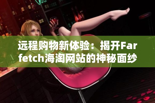 远程购物新体验：揭开Farfetch海淘网站的神秘面纱