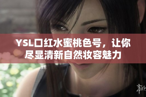 YSL口红水蜜桃色号，让你尽显清新自然妆容魅力