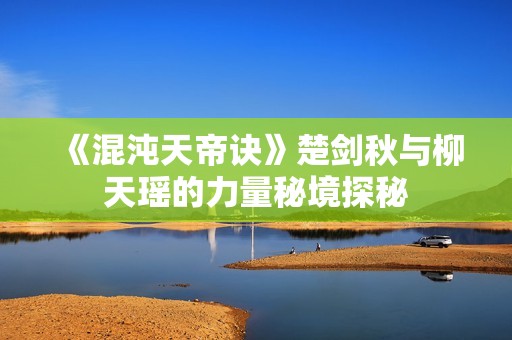 《混沌天帝诀》楚剑秋与柳天瑶的力量秘境探秘