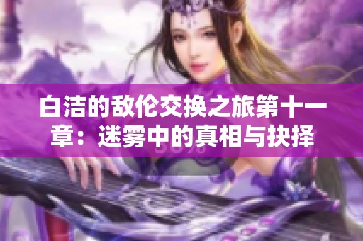 白洁的敌伦交换之旅第十一章：迷雾中的真相与抉择