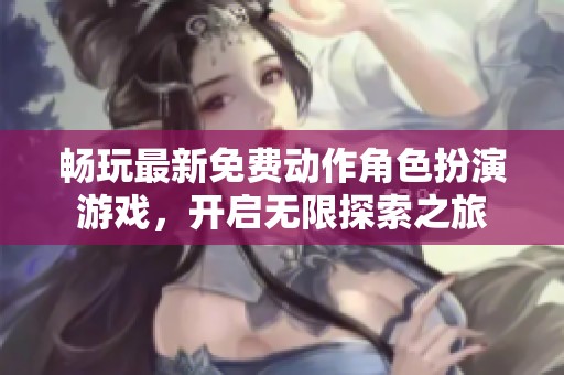 畅玩最新免费动作角色扮演游戏，开启无限探索之旅
