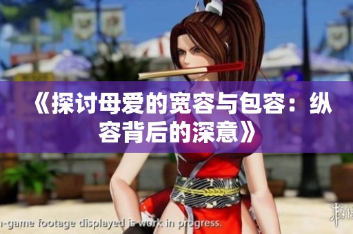 《探讨母爱的宽容与包容：纵容背后的深意》