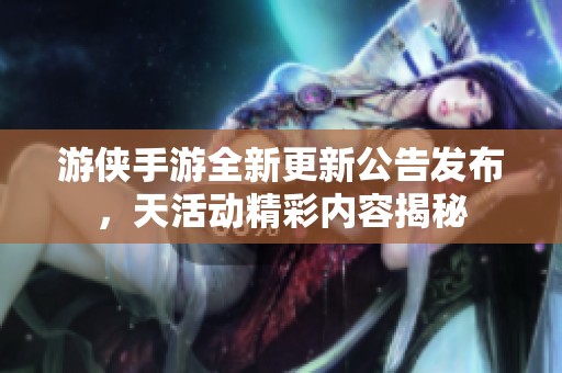 游侠手游全新更新公告发布，天活动精彩内容揭秘