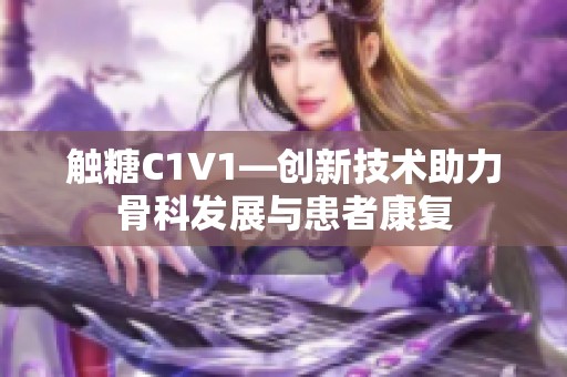 触糖C1V1—创新技术助力骨科发展与患者康复