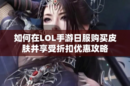 如何在LOL手游日服购买皮肤并享受折扣优惠攻略