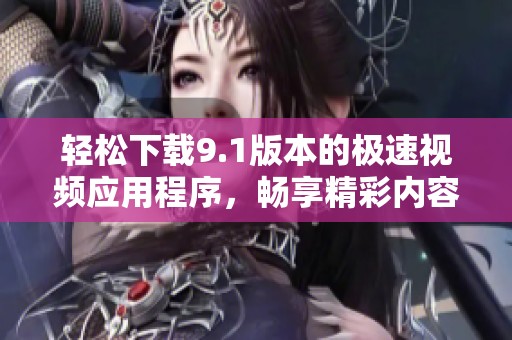 轻松下载9.1版本的极速视频应用程序，畅享精彩内容