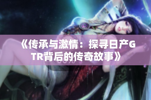 《传承与激情：探寻日产GTR背后的传奇故事》