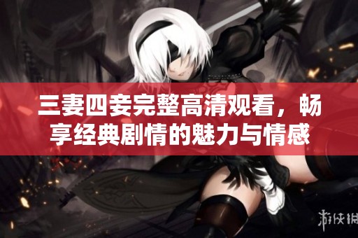三妻四妾完整高清观看，畅享经典剧情的魅力与情感