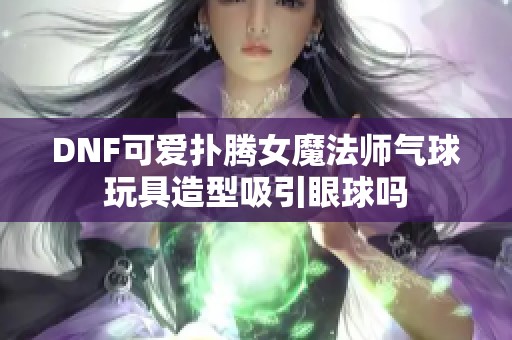 DNF可爱扑腾女魔法师气球玩具造型吸引眼球吗