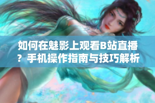 如何在魅影上观看B站直播？手机操作指南与技巧解析
