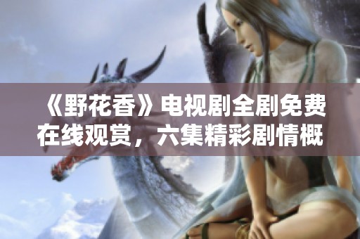 《野花香》电视剧全剧免费在线观赏，六集精彩剧情概览