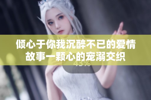 倾心于你我沉醉不已的爱情故事一颗心的宠溺交织