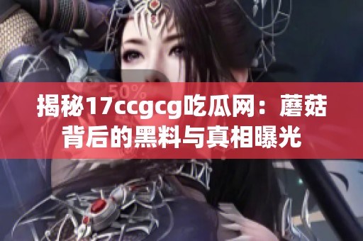 揭秘17ccgcg吃瓜网：蘑菇背后的黑料与真相曝光