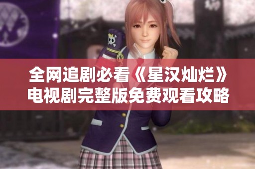 全网追剧必看《星汉灿烂》电视剧完整版免费观看攻略