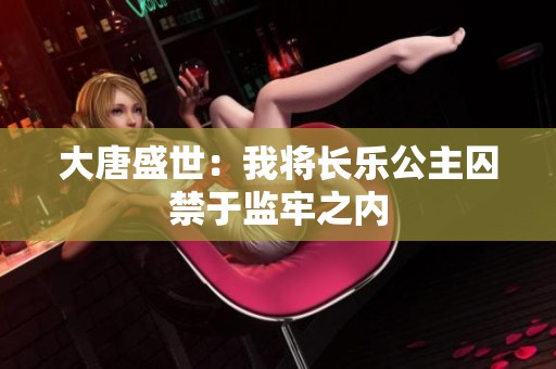 大唐盛世：我将长乐公主囚禁于监牢之内