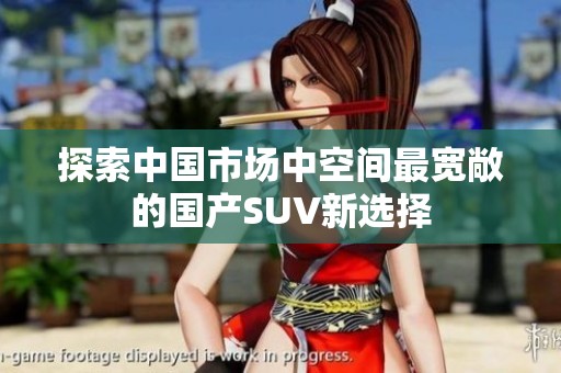 探索中国市场中空间最宽敞的国产SUV新选择