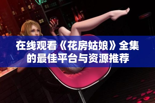 在线观看《花房姑娘》全集的最佳平台与资源推荐