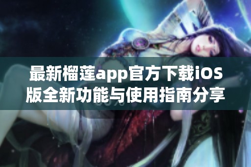 最新榴莲app官方下载iOS版全新功能与使用指南分享