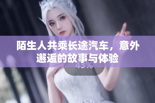 陌生人共乘长途汽车，意外邂逅的故事与体验
