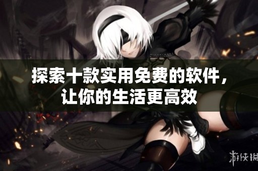 探索十款实用免费的软件，让你的生活更高效