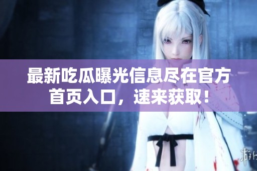 最新吃瓜曝光信息尽在官方首页入口，速来获取！
