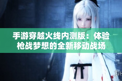 手游穿越火线内测版：体验枪战梦想的全新移动战场