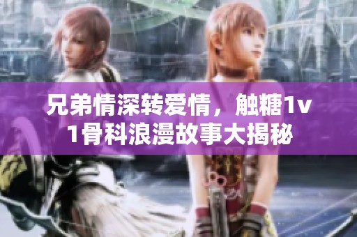 兄弟情深转爱情，触糖1v1骨科浪漫故事大揭秘