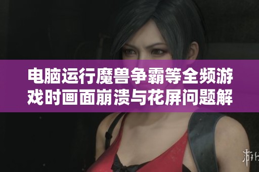 电脑运行魔兽争霸等全频游戏时画面崩溃与花屏问题解决方案探讨