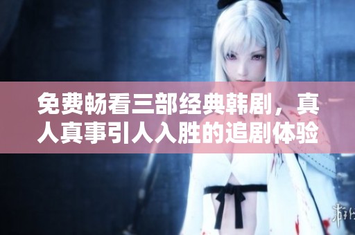 免费畅看三部经典韩剧，真人真事引人入胜的追剧体验