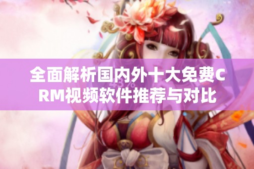 全面解析国内外十大免费CRM视频软件推荐与对比