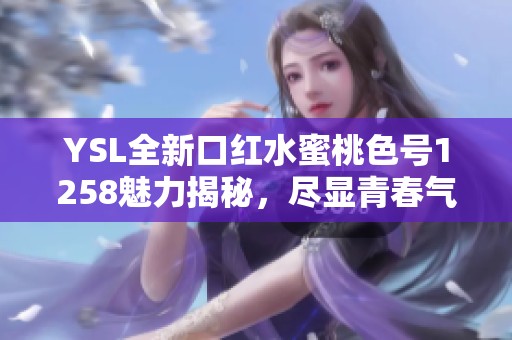 YSL全新口红水蜜桃色号1258魅力揭秘，尽显青春气息