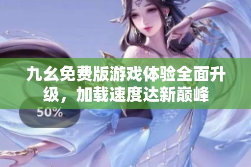 九幺免费版游戏体验全面升级，加载速度达新巅峰