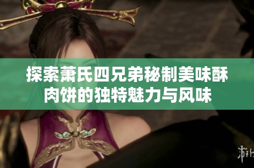 探索萧氏四兄弟秘制美味酥肉饼的独特魅力与风味