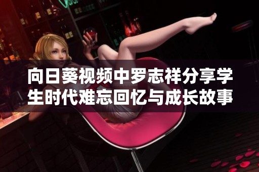 向日葵视频中罗志祥分享学生时代难忘回忆与成长故事