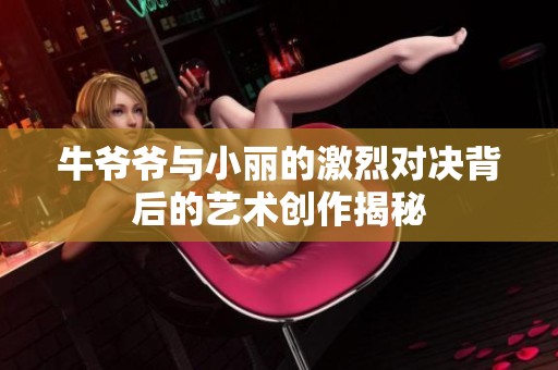 牛爷爷与小丽的激烈对决背后的艺术创作揭秘