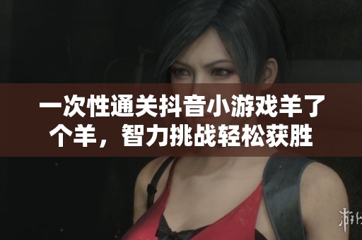 一次性通关抖音小游戏羊了个羊，智力挑战轻松获胜