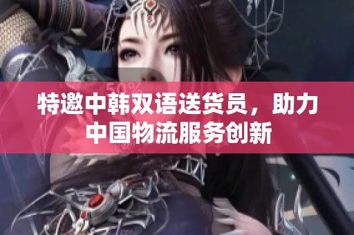 特邀中韩双语送货员，助力中国物流服务创新
