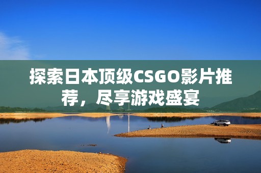 探索日本顶级CSGO影片推荐，尽享游戏盛宴