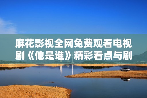 麻花影视全网免费观看电视剧《他是谁》精彩看点与剧评分析
