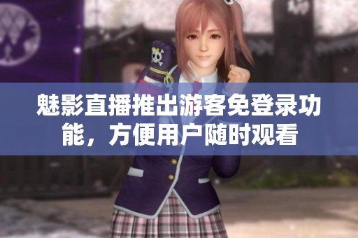 魅影直播推出游客免登录功能，方便用户随时观看
