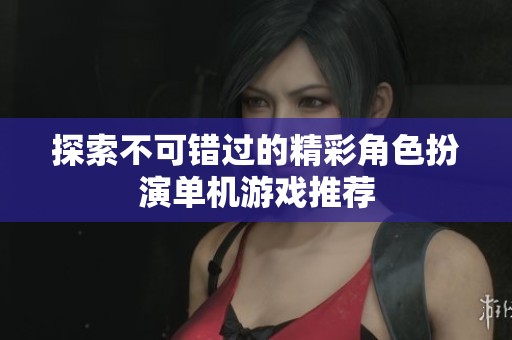 探索不可错过的精彩角色扮演单机游戏推荐